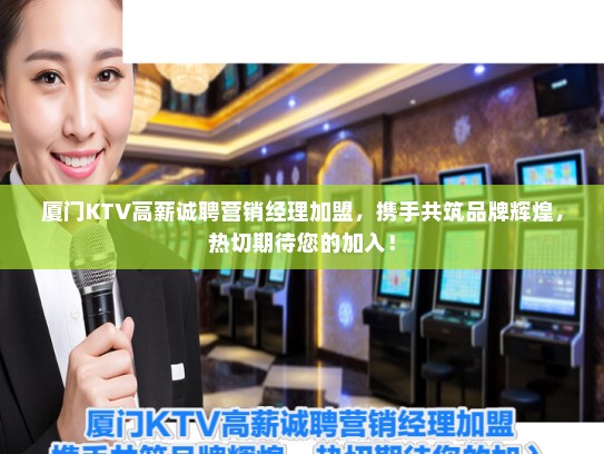 厦门KTV高薪诚聘营销经理加盟，携手共筑品牌辉煌，热切期待您的加入！