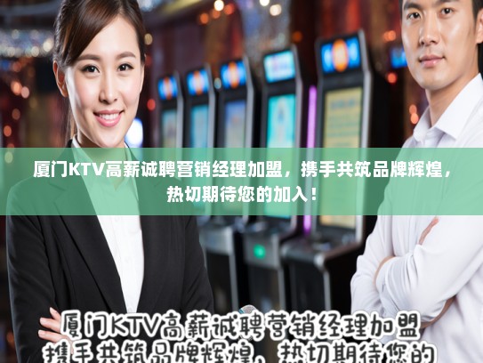 厦门KTV高薪诚聘营销经理加盟，携手共筑品牌辉煌，热切期待您的加入！