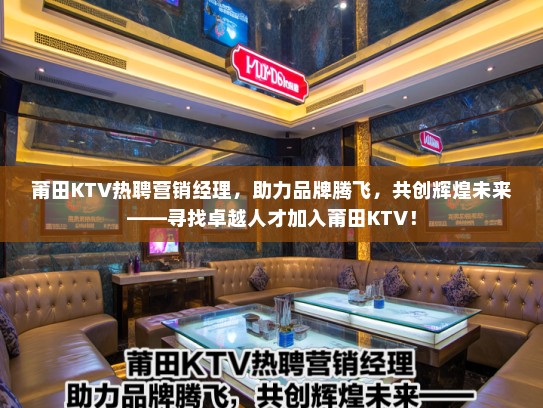 莆田KTV热聘营销经理，助力品牌腾飞，共创辉煌未来——寻找卓越人才加入莆田KTV！