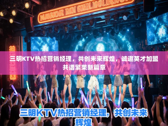 三明KTV热招营销经理，共创未来辉煌，诚邀英才加盟共谱繁荣新篇章