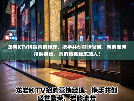龙岩KTV招聘营销经理，携手共创盛世繁荣，岩韵流芳招聘启示，营销精英速来加入！