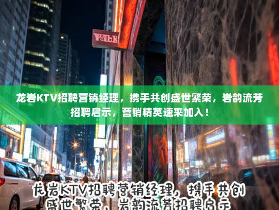 龙岩KTV招聘营销经理，携手共创盛世繁荣，岩韵流芳招聘启示，营销精英速来加入！