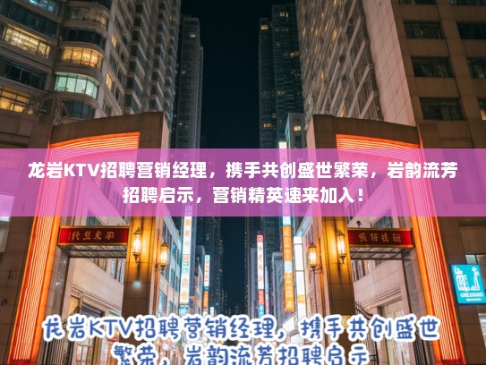 龙岩KTV招聘营销经理，携手共创盛世繁荣，岩韵流芳招聘启示，营销精英速来加入！