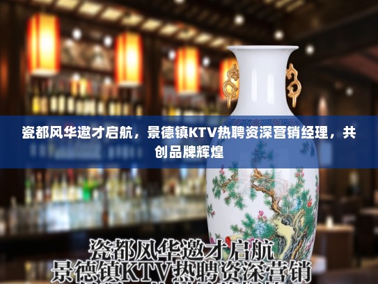 瓷都风华邀才启航，景德镇KTV热聘资深营销经理，共创品牌辉煌