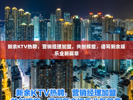 新余KTV热聘，营销经理加盟，共创辉煌，谱写新余娱乐业新篇章