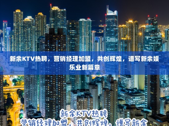 新余KTV热聘，营销经理加盟，共创辉煌，谱写新余娱乐业新篇章