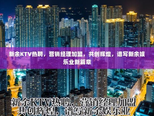 新余KTV热聘，营销经理加盟，共创辉煌，谱写新余娱乐业新篇章