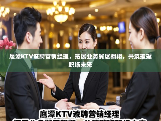 鹰潭KTV诚聘营销经理，拓展业务翼展翱翔，共筑璀璨职场未来