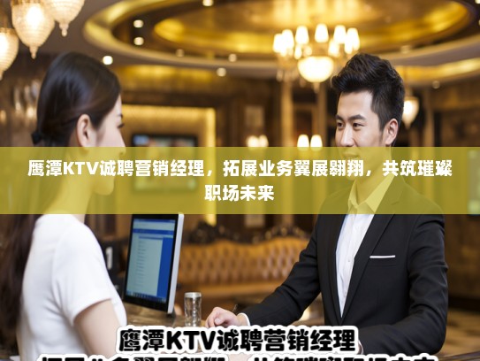 鹰潭KTV诚聘营销经理，拓展业务翼展翱翔，共筑璀璨职场未来