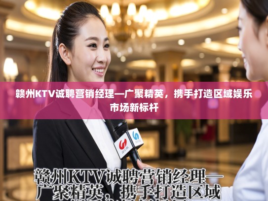 赣州KTV诚聘营销经理—广聚精英，携手打造区域娱乐市场新标杆