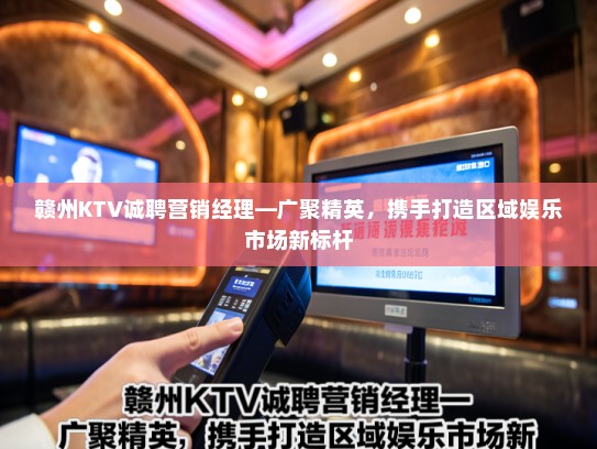 赣州KTV诚聘营销经理—广聚精英，携手打造区域娱乐市场新标杆