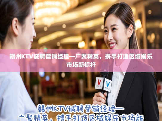 赣州KTV诚聘营销经理—广聚精英，携手打造区域娱乐市场新标杆