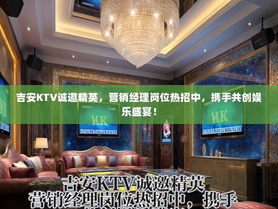 吉安KTV诚邀精英，营销经理岗位热招中，携手共创娱乐盛宴！