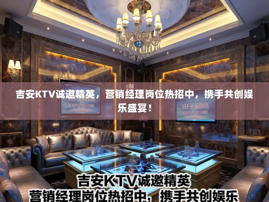 吉安KTV诚邀精英，营销经理岗位热招中，携手共创娱乐盛宴！