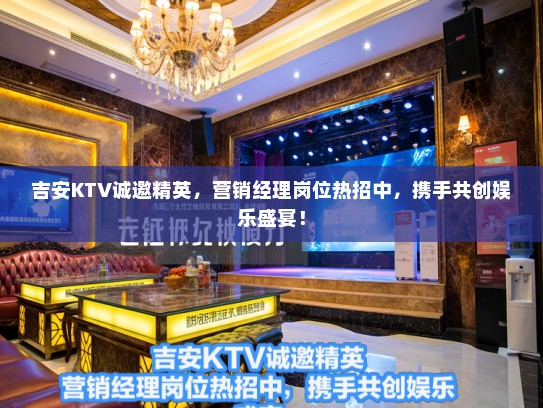 吉安KTV诚邀精英，营销经理岗位热招中，携手共创娱乐盛宴！