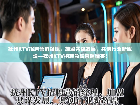 抚州KTV招聘营销经理，加盟共谋发展，共创行业新辉煌—抚州KTV招聘急缺营销精英！