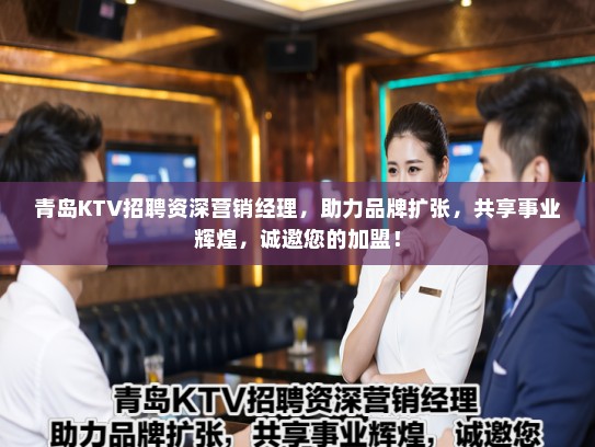 青岛KTV招聘资深营销经理，助力品牌扩张，共享事业辉煌，诚邀您的加盟！