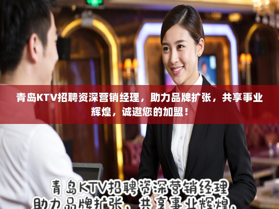 青岛KTV招聘资深营销经理，助力品牌扩张，共享事业辉煌，诚邀您的加盟！