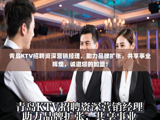 青岛KTV招聘资深营销经理，助力品牌扩张，共享事业辉煌，诚邀您的加盟！