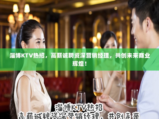 淄博KTV热招，高薪诚聘资深营销经理，共创未来商业辉煌！
