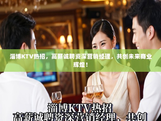 淄博KTV热招，高薪诚聘资深营销经理，共创未来商业辉煌！