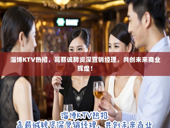 淄博KTV热招，高薪诚聘资深营销经理，共创未来商业辉煌！