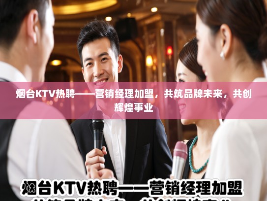 烟台KTV热聘——营销经理加盟，共筑品牌未来，共创辉煌事业