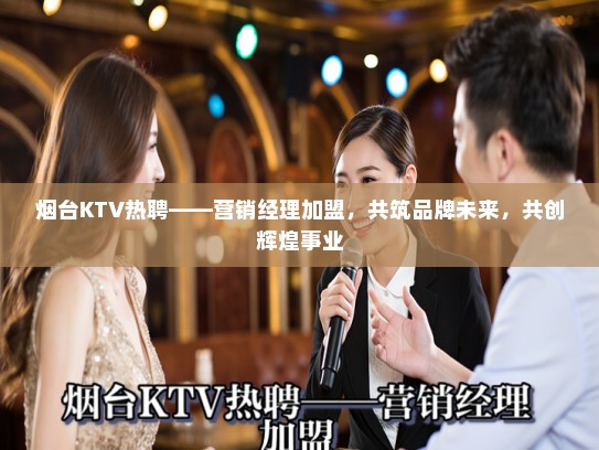 烟台KTV热聘——营销经理加盟，共筑品牌未来，共创辉煌事业