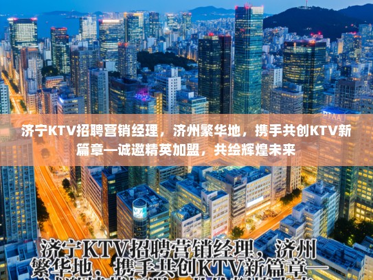 济宁KTV招聘营销经理，济州繁华地，携手共创KTV新篇章—诚邀精英加盟，共绘辉煌未来