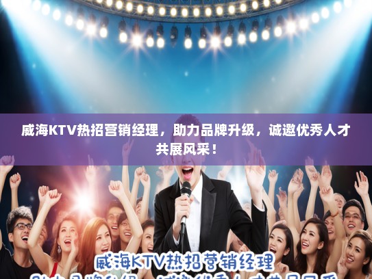 威海KTV热招营销经理，助力品牌升级，诚邀优秀人才共展风采！
