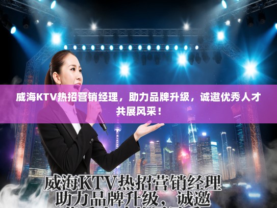 威海KTV热招营销经理，助力品牌升级，诚邀优秀人才共展风采！