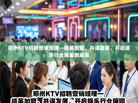 郑州KTV招聘营销经理—精英加盟，共谋发展，开启娱乐行业璀璨新篇章