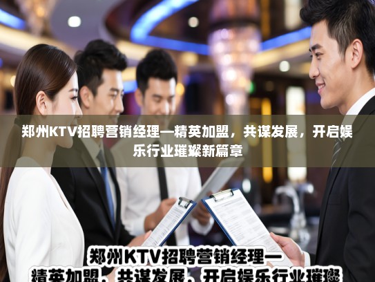 郑州KTV招聘营销经理—精英加盟，共谋发展，开启娱乐行业璀璨新篇章