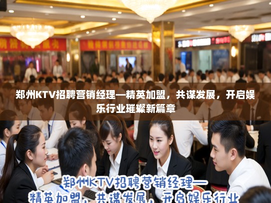 郑州KTV招聘营销经理—精英加盟，共谋发展，开启娱乐行业璀璨新篇章