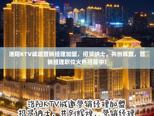 洛阳KTV诚邀营销经理加盟，招贤纳士，共创辉煌，营销经理职位火热招募中！