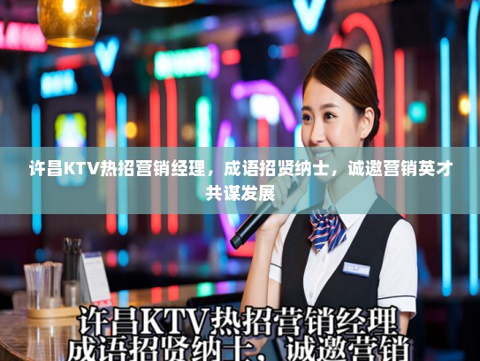 许昌KTV热招营销经理，成语招贤纳士，诚邀营销英才共谋发展