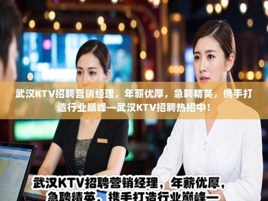 武汉KTV招聘营销经理，年薪优厚，急聘精英，携手打造行业巅峰—武汉KTV招聘热招中！