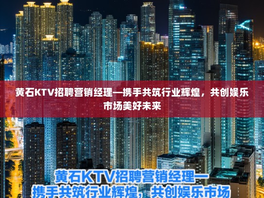 黄石KTV招聘营销经理—携手共筑行业辉煌，共创娱乐市场美好未来
