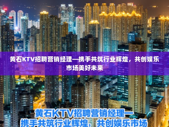 黄石KTV招聘营销经理—携手共筑行业辉煌，共创娱乐市场美好未来