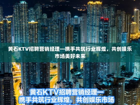 黄石KTV招聘营销经理—携手共筑行业辉煌，共创娱乐市场美好未来