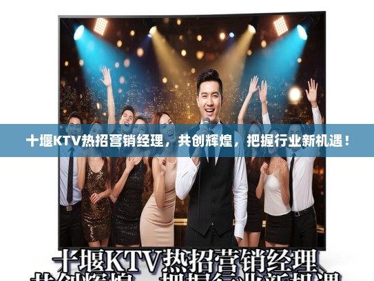 十堰KTV热招营销经理，共创辉煌，把握行业新机遇！