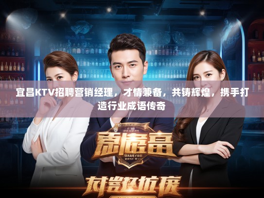 宜昌KTV招聘营销经理，才情兼备，共铸辉煌，携手打造行业成语传奇