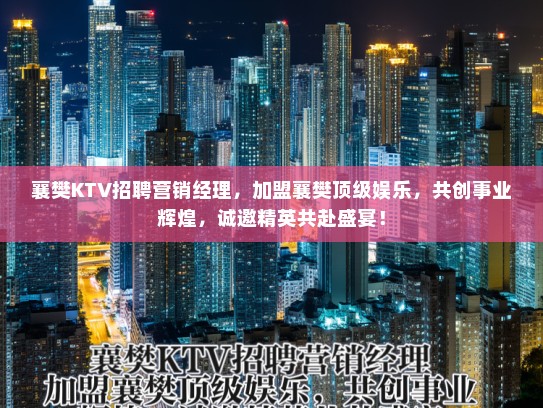 襄樊KTV招聘营销经理，加盟襄樊顶级娱乐，共创事业辉煌，诚邀精英共赴盛宴！