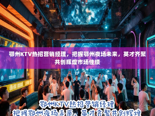 鄂州KTV热招营销经理,把握鄂州夜场未来,英才齐聚共创辉煌市场佳绩 鄂州KTV热招营销经理,把握鄂州夜场未来,英才齐聚共创辉煌市场佳绩