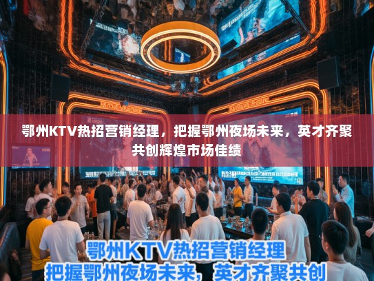 鄂州KTV热招营销经理,把握鄂州夜场未来,英才齐聚共创辉煌市场佳绩 鄂州KTV热招营销经理,把握鄂州夜场未来,英才齐聚共创辉煌市场佳绩