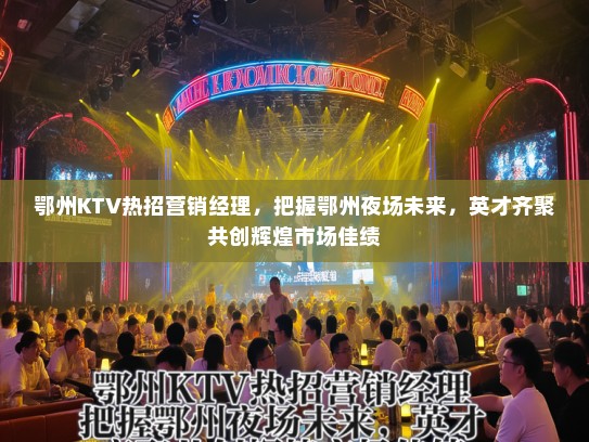 鄂州KTV热招营销经理,把握鄂州夜场未来,英才齐聚共创辉煌市场佳绩 鄂州KTV热招营销经理,把握鄂州夜场未来,英才齐聚共创辉煌市场佳绩
