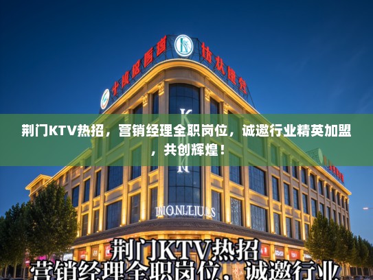 荆门KTV热招,营销经理全职岗位,诚邀行业精英加盟,共创辉煌! 荆门KTV热招,营销经理全职岗位,诚邀行业精英加盟,共创辉煌!