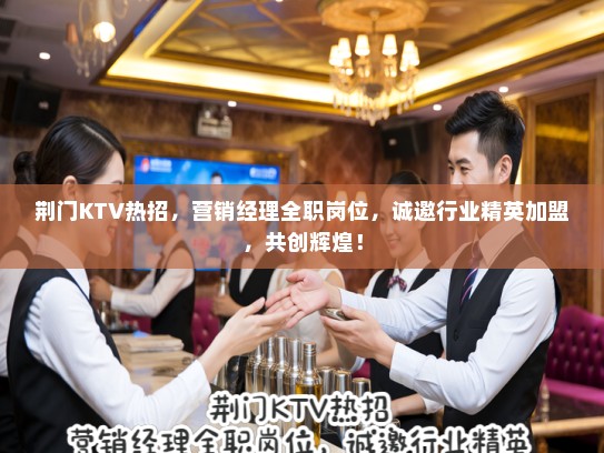 荆门KTV热招,营销经理全职岗位,诚邀行业精英加盟,共创辉煌! 荆门KTV热招,营销经理全职岗位,诚邀行业精英加盟,共创辉煌!
