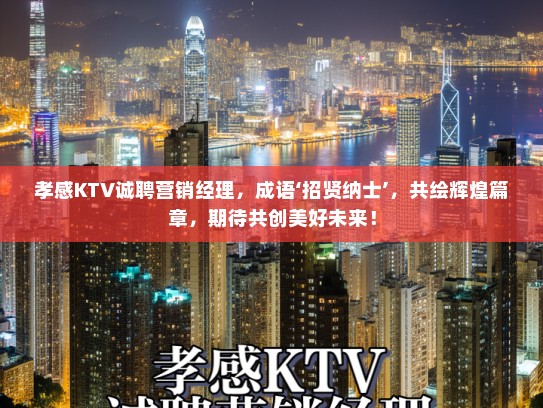 孝感KTV诚聘营销经理，成语‘招贤纳士’，共绘辉煌篇章，期待共创美好未来！