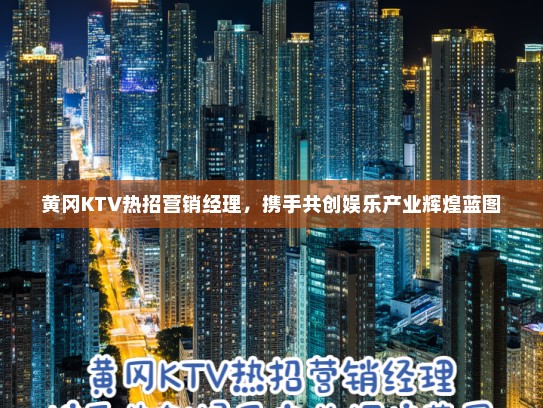 黄冈KTV热招营销经理，携手共创娱乐产业辉煌蓝图